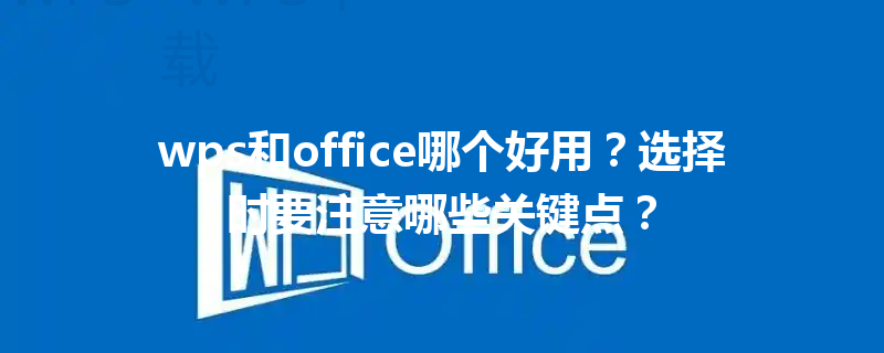 wps和office哪个好用?选择时要注意哪些关键点? 6 wps和office哪个好用?选择时要注意哪些关键点? 三